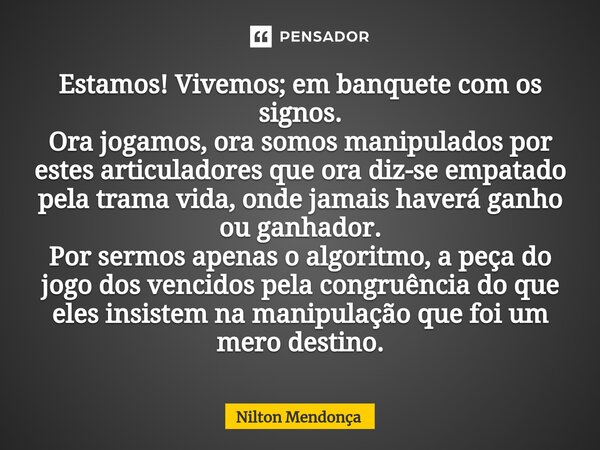 ⁠Estamos! Vivemos; em banquete com os signos. Ora jogamos, ora somos manipulados por estes articuladores que ora diz-se empatado pela trama vida, onde jamais ha... Frase de Nilton Mendonça.