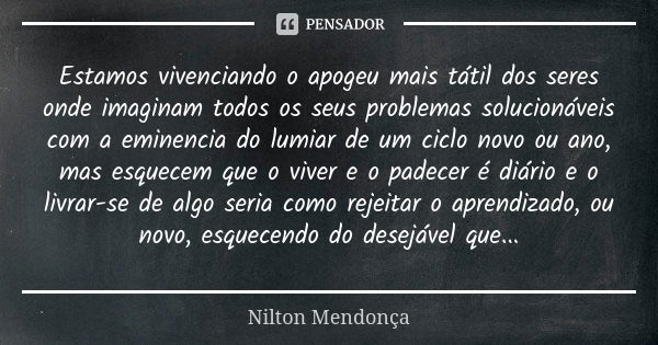 Estamos vivenciando o apogeu mais tátil dos seres onde imaginam todos os seus problemas solucionáveis com a eminencia do lumiar de um ciclo novo ou ano, mas esq... Frase de Nilton Mendonça.