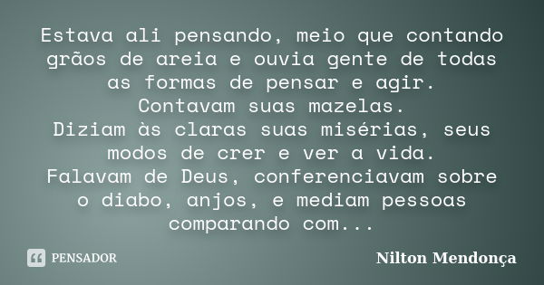 Estava ali pensando, meio que contando grãos de areia e ouvia gente de todas as formas de pensar e agir. Contavam suas mazelas. Diziam às claras suas misérias, ... Frase de Nilton Mendonça.