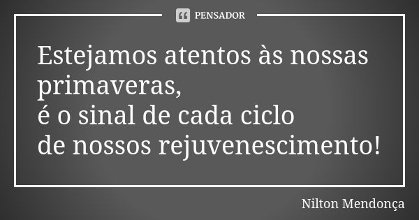 Estejamos atentos às nossas primaveras, é o sinal de cada ciclo de nossos rejuvenescimento!... Frase de Nilton Mendonça.