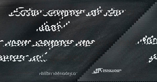 Estou sempre do teu lado! Mas nem sempre me queres aí...... Frase de Nilton Mendonça.