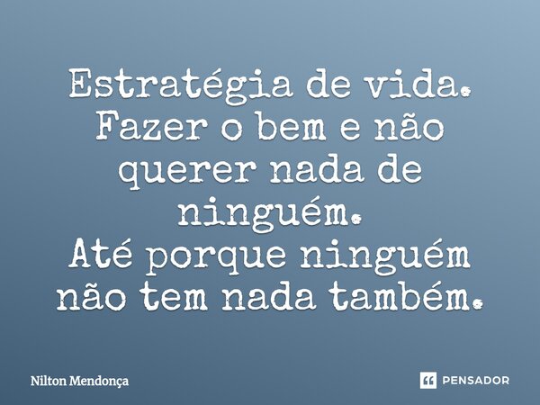 Estratégia de vida. Fazer o bem e não querer nada de ninguém. Até porque ninguém não tem nada também.... Frase de Nilton Mendonça.