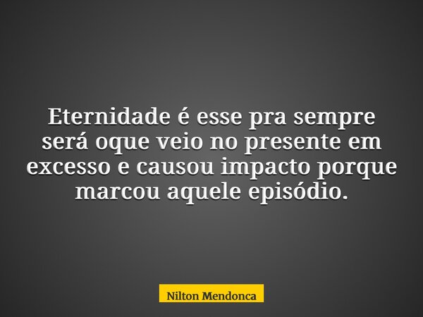 Eternidade é esse pra sempre será oque veio no presente em excesso e causou impacto porque marcou aquele episódio.... Frase de Nilton Mendonca.
