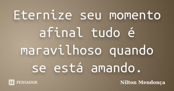 Eternize seu momento afinal tudo é maravilhoso quando se está amando.... Frase de Nilton Mendonça.