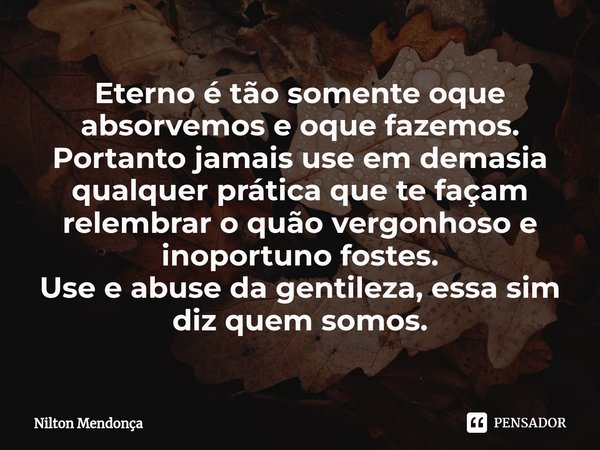 Eterno é tão somente oque absorvemos e oque fazemos. Portanto jamais use em demasia qualquer prática que te façam relembrar o quão vergonhoso e inoportuno fost... Frase de Nilton Mendonça.