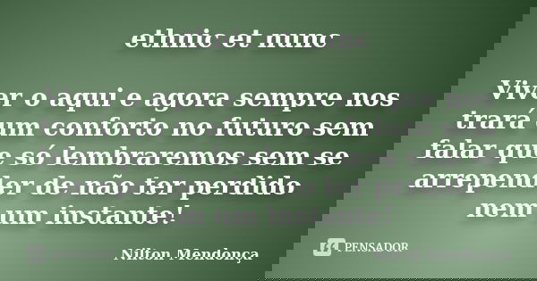 ethnic et nunc Viver o aqui e agora sempre nos trará um conforto no futuro sem falar que só lembraremos sem se arrepender de não ter perdido nem um instante!... Frase de Nilton Mendonça.