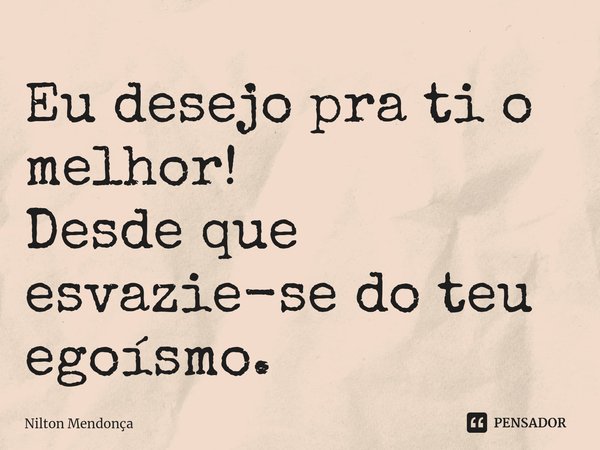 ⁠Eu desejo pra ti o melhor!
Desde que esvazie-se do teu egoísmo.... Frase de Nilton Mendonça.