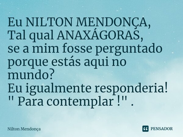 ⁠Eu NILTON MENDONÇA, Tal qual ANAXÁGORAS, se a mim fosse perguntado porque estás aqui no mundo? Eu igualmente responderia! " Para contemplar !" .... Frase de Nilton Mendonça.