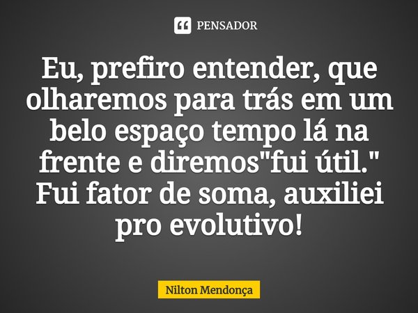 ⁠⁠⁠Eu, prefiro entender, que olharemos para trás em um belo espaço tempo lá na frente e diremos "fui útil."
Fui fator de soma, auxiliei pro evolutivo!... Frase de Nilton Mendonça.