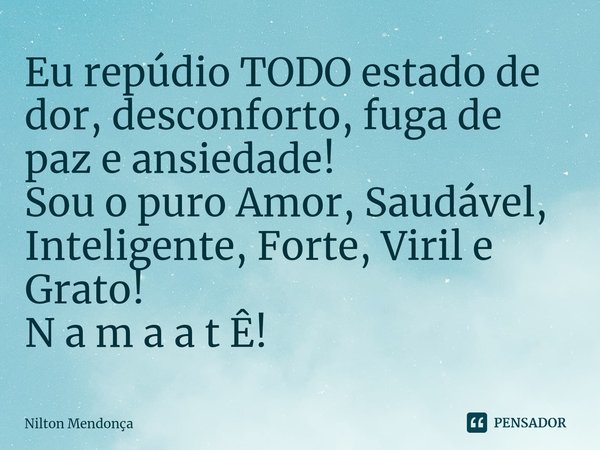 ⁠Eu repúdio TODO estado de dor, desconforto, fuga de paz e ansiedade!
Sou o puro Amor, Saudável, Inteligente, Forte, Viril e Grato!
N a m a a t Ê!... Frase de Nilton Mendonça.