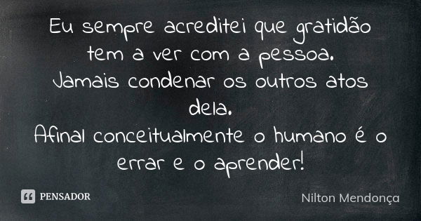 Eu sempre acreditei que gratidão tem a ver com a pessoa. Jamais condenar os outros atos dela. Afinal conceitualmente o humano é o errar e o aprender!... Frase de Nilton Mendonça.