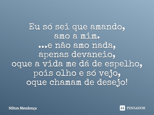⁠Eu só sei que amando,
amo a mim.
...e não amo nada,
apenas devaneio,
oque a vida me dá de espelho,
pois olho e só vejo,
oque chamam de desejo!... Frase de Nilton Mendonça.