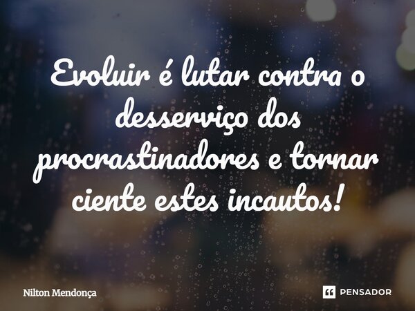 Evoluir é lutar contra o desserviço dos procrastinadores e tornar ciente estes incautos!... Frase de Nilton Mendonca.