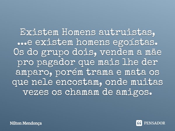 ⁠Existem Homens autruistas,
...e existem homens egoístas.
Os do grupo dois, vendem a mãe pro pagador que mais lhe der amparo, porém trama e mata os que nele enc... Frase de Nilton Mendonça.