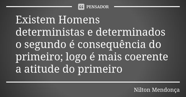 Existem Homens deterministas e determinados o segundo é consequência do primeiro; logo é mais coerente a atitude do primeiro... Frase de Nilton Mendonça.