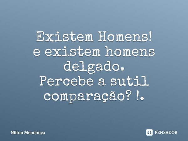 ⁠Existem Homens! e existem homens delgado.
Percebe a sutil comparação? !.... Frase de Nilton Mendonça.