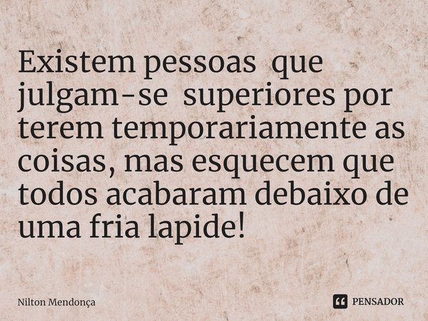 ⁠Existem pessoas que julgam-se superiores por terem temporariamente as coisas, mas esquecem que todos acabaram debaixo de uma fria lapide!... Frase de Nilton Mendonça.