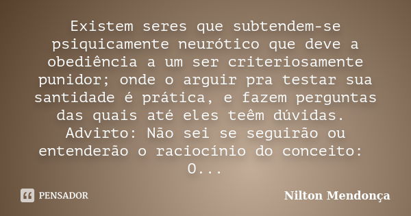 Existem seres que subtendem-se psiquicamente neurótico que deve a obediência a um ser criteriosamente punidor; onde o arguir pra testar sua santidade é prática,... Frase de Nilton Mendonça.