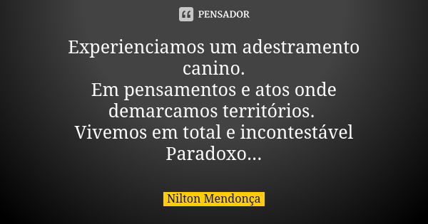 Experienciamos um adestramento canino. Em pensamentos e atos onde demarcamos territórios. Vivemos em total e incontestável Paradoxo...... Frase de Nilton Mendonça.