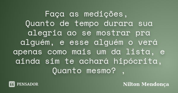 Faça as medições, Quanto de tempo durara sua alegria ao se mostrar pra alguém, e esse alguém o verá apenas como mais um da lista, e ainda sim te achará hipócrit... Frase de Nilton Mendonça.