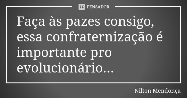 Faça às pazes consigo, essa confraternização é importante pro evolucionário...... Frase de Nilton Mendonça.