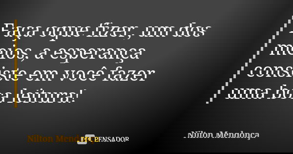 Faça oque fizer, um dos meios, a esperança consiste em você fazer uma boa leitura!... Frase de Nilton Mendonça.