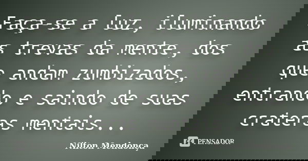 Faça-se a luz, iluminando as trevas da mente, dos que andam zumbizados, entrando e saindo de suas crateras mentais...... Frase de Nilton Mendonça.