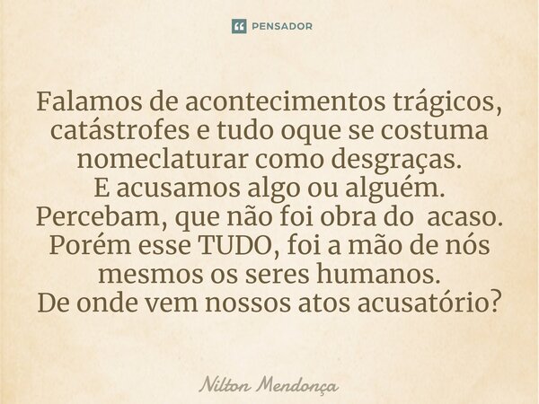 ⁠Falamos de acontecimentos trágicos, catástrofes e tudo oque se costuma nomeclaturar como desgraças. E acusamos algo ou alguém. Percebam, que não foi obra do ac... Frase de Nilton Mendonça.