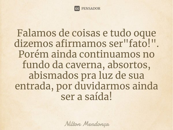 ⁠Falamos de coisas e tudo oque dizemos afirmamos ser "fato!".
Porém ainda continuamos no fundo da caverna, absortos, abismados pra luz de sua entrada,... Frase de Nilton Mendonça.