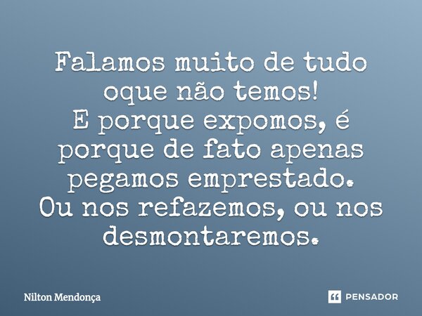 ⁠Falamos muito de tudo oque não temos! E porque expomos, é porque de fato apenas pegamos emprestado. Ou nos refazemos, ou nos desmontaremos.... Frase de Nilton Mendonça.