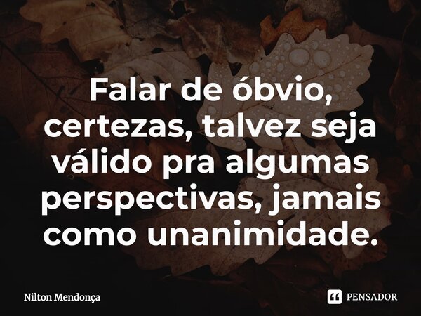 ⁠Falar de óbvio, certezas, talvez seja válido pra algumas perspectivas, jamais como unanimidade.... Frase de Nilton Mendonça.