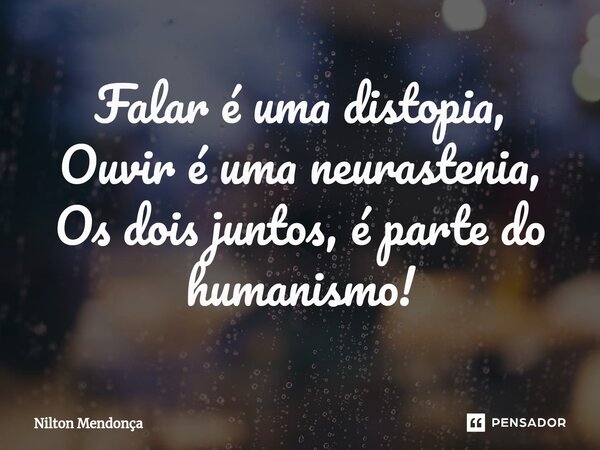 ⁠Falar é uma distopia, Ouvir é uma neurastenia, Os dois juntos, é parte do humanismo!... Frase de Nilton Mendonça.