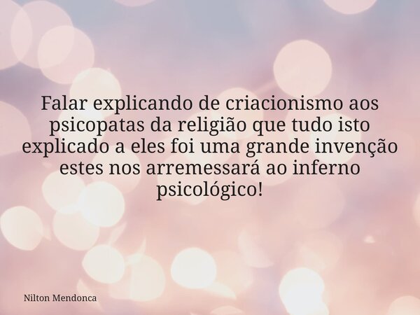 Falar explicando de criacionismo aos psicopatas da religião que tudo isto explicado a eles foi uma grande invenção estes nos arremessará ao inferno psicológico!... Frase de Nilton Mendonca.