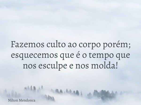 Fazemos culto ao corpo porém; esquecemos que é o tempo que nos esculpe e nos molda!... Frase de Nilton Mendonca.