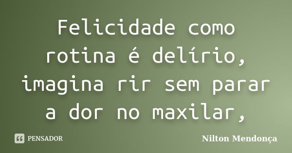 Felicidade como rotina é delírio, imagina rir sem parar a dor no maxilar,... Frase de Nilton Mendonça.