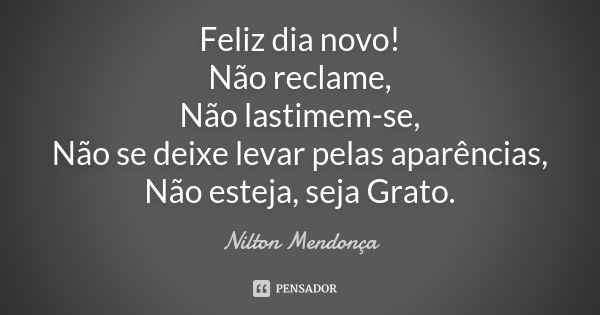 Feliz dia novo! Não reclame, Não lastimem-se, Não se deixe levar pelas aparências, Não esteja, seja Grato.... Frase de Nilton Mendonça.