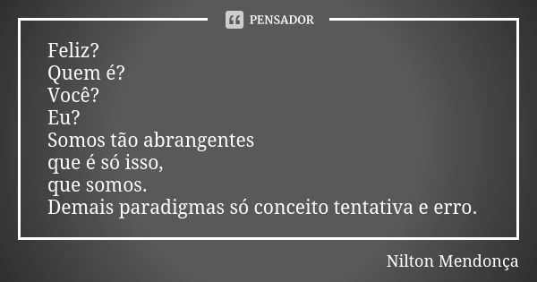 Feliz? Quem é? Você? Eu? Somos tão abrangentes que é só isso, que somos. Demais paradigmas só conceito tentativa e erro.... Frase de Nilton Mendonça.