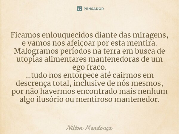 ⁠⁠Ficamos enlouquecidos diante das miragens, e vamos nos afeiçoar por esta mentira. Malogramos períodos na terra em busca de utopias alimentares mantenedoras de... Frase de Nilton Mendonça.