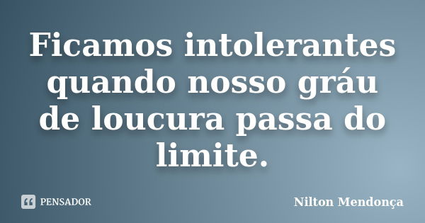 Ficamos intolerantes quando nosso gráu de loucura passa do limite.... Frase de Nilton Mendonça.