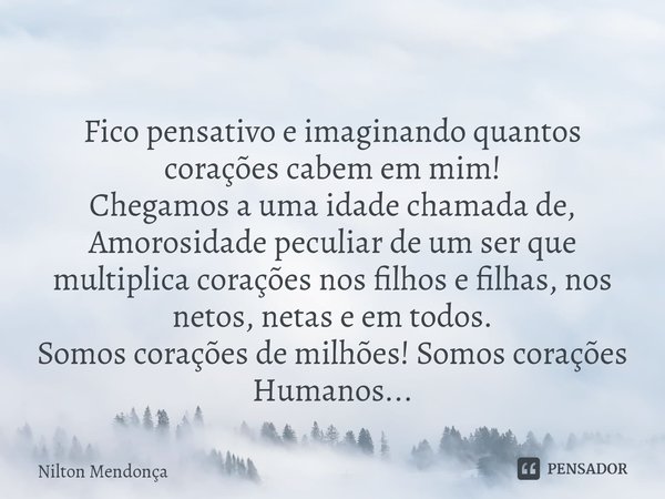 
Fico pensativo e imaginando quantos corações cabem em mim!
Chegamos a uma idade chamada de, Amorosidade peculiar de um ser que multiplica corações nos filhos ... Frase de Nilton Mendonça.