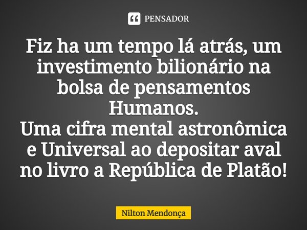 ⁠⁠Fiz ha um tempo lá atrás, um investimento bilionário na bolsa de pensamentos Humanos.
Uma cifra mental astronômica e Universal ao depositar aval no livro a Re... Frase de Nilton Mendonça.