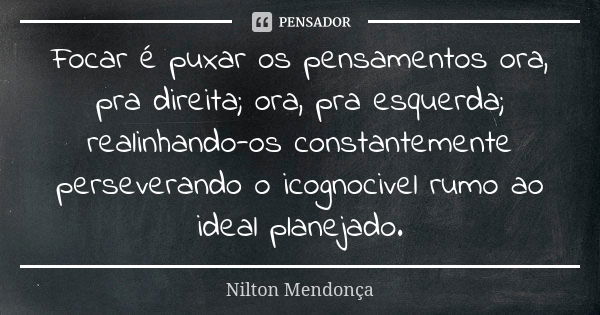 Focar é puxar os pensamentos ora, pra direita; ora, pra esquerda; realinhando-os constantemente perseverando o icognocivel rumo ao ideal planejado.... Frase de Nilton Mendonça.