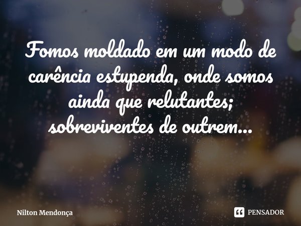 ⁠Fomos moldado em um modo de carência estupenda, onde somos ainda que relutantes;
sobreviventes de outrem...... Frase de Nilton Mendonça.
