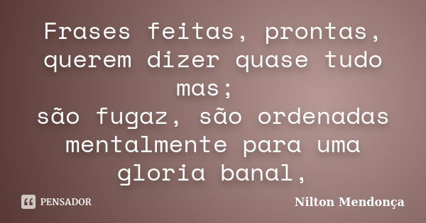 Frases feitas, prontas, querem dizer quase tudo mas; são fugaz, são ordenadas mentalmente para uma gloria banal,... Frase de Nilton Mendonça.