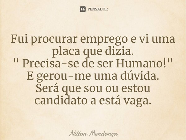 ⁠Fui procurar emprego e vi uma placa que dizia.
" Precisa-se de ser Humano! "
E gerou-me uma dúvida.
Será que sou ou estou candidato a está vaga.... Frase de Nilton Mendonça.