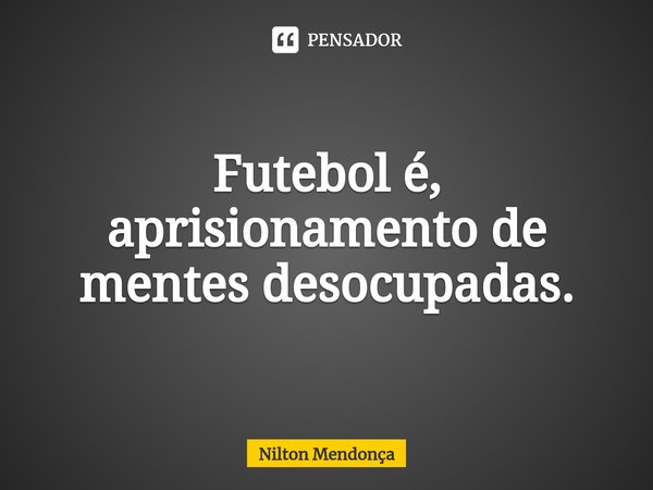 ⁠⁠Futebol é, aprisionamento de mentes desocupadas.... Frase de Nilton Mendonça.