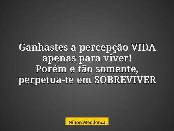 Ganhastes a percepção VIDA apenas para viver! Porém e tão somente, perpetua-te em SOBREVIVER... Frase de Nilton Mendonca.