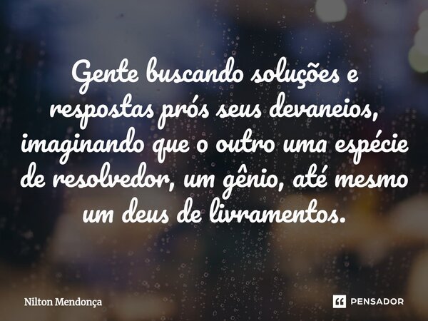 Gente buscando soluções ⁠e respostas prós seus devaneios, imaginando que o outro uma espécie de resolvedor, um gênio, até mesmo um deus de livramentos.... Frase de Nilton Mendonça.