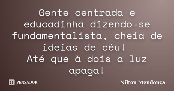 Gente centrada e educadinha dizendo-se fundamentalista, cheia de ideias de céu! Até que à dois a luz apaga!... Frase de Nilton Mendonça.