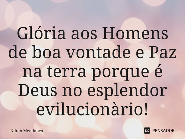 Glória aos Homens de boa vontade e Paz na terra porque é Deus no esplendor ⁠evilucionàrio!... Frase de Nilton Mendonça.